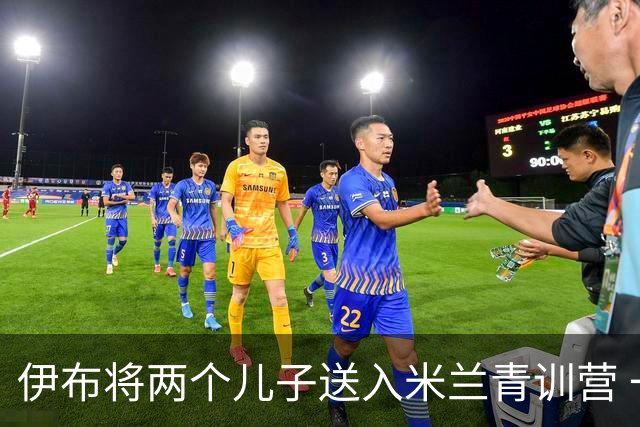 伊布将两个儿子送入米兰青训营 一个U17一个U15